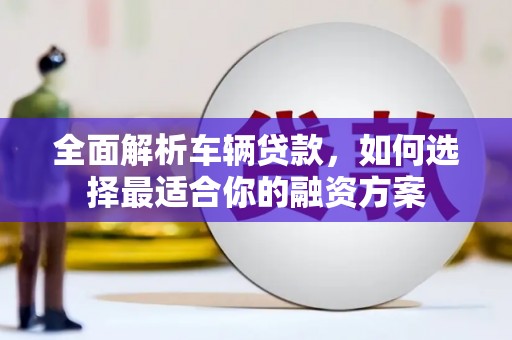 灌阳全面解析车辆贷款，如何选择最适合你的融资方案