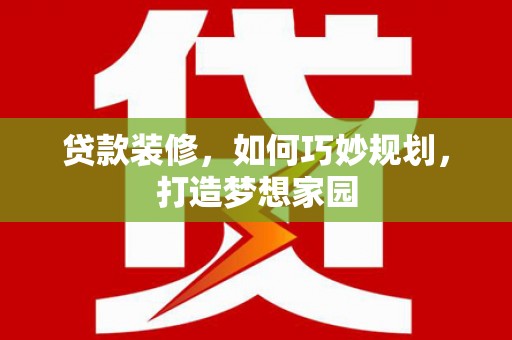 灌阳贷款装修，如何巧妙规划，打造梦想家园