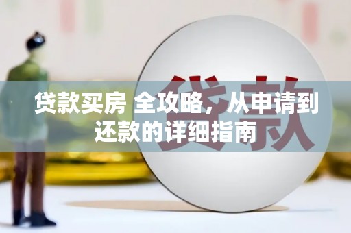 灌阳贷款买房 全攻略，从申请到还款的详细指南