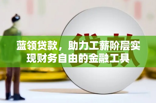灌阳蓝领贷款，助力工薪阶层实现财务自由的金融工具