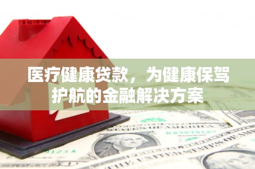 灌阳医疗健康贷款，为健康保驾护航的金融解决方案