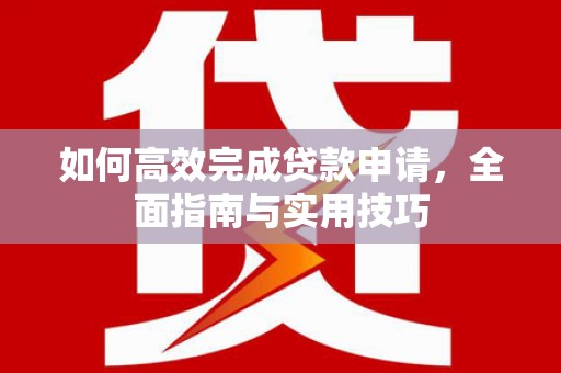 灌阳如何高效完成贷款申请，全面指南与实用技巧