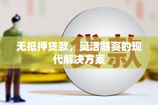 灌阳无抵押贷款，灵活融资的现代解决方案
