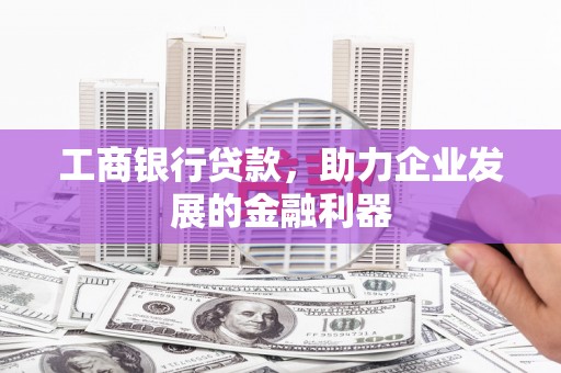 灌阳工商银行贷款，助力企业发展的金融利器