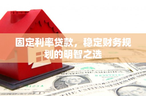 灌阳固定利率贷款，稳定财务规划的明智之选