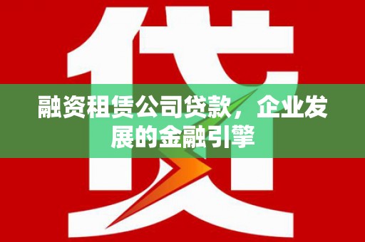 灌阳融资租赁公司贷款，企业发展的金融引擎