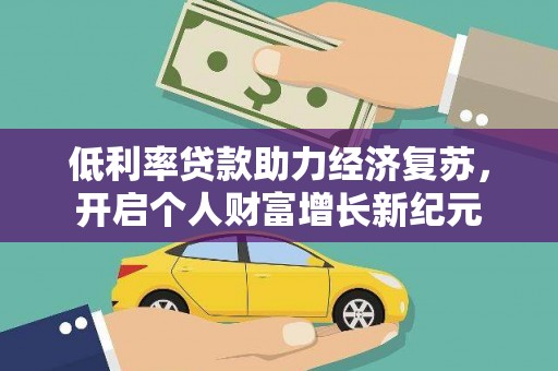 灌阳低利率贷款助力经济复苏，开启个人财富增长新纪元