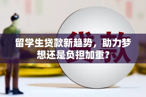 灌阳留学生贷款新趋势，助力梦想还是负担加重？