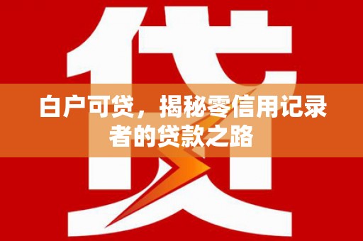 灌阳白户可贷，揭秘零信用记录者的贷款之路