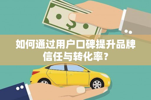 灌阳如何通过用户口碑提升品牌信任与转化率？