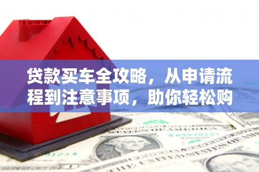 灌阳贷款买车全攻略，从申请流程到注意事项，助你轻松购车