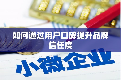 灌阳如何通过用户口碑提升品牌信任度