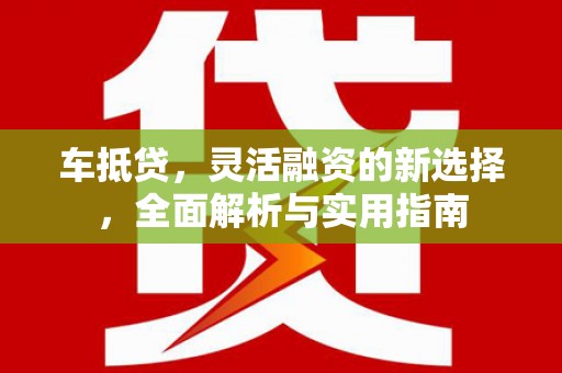 灌阳车抵贷，灵活融资的新选择，全面解析与实用指南