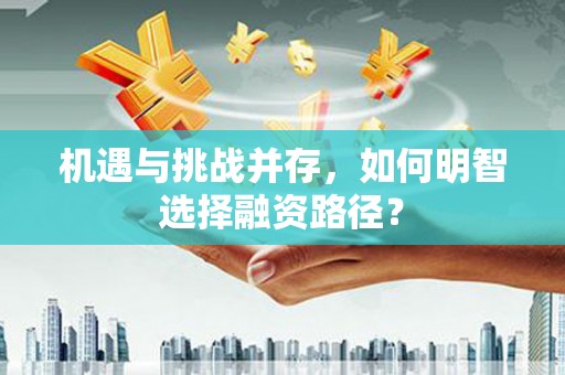 灌阳机遇与挑战并存，如何明智选择融资路径？