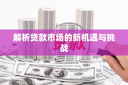 灌阳解析贷款市场的新机遇与挑战