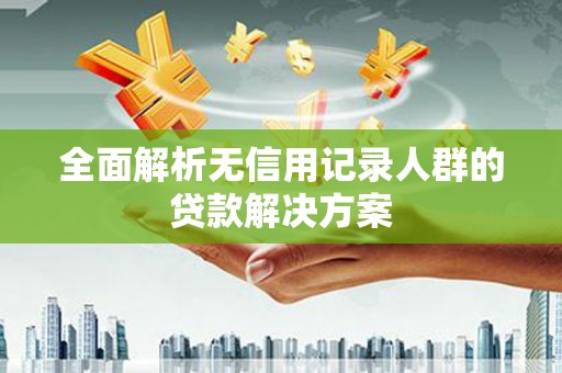 灌阳全面解析无信用记录人群的贷款解决方案