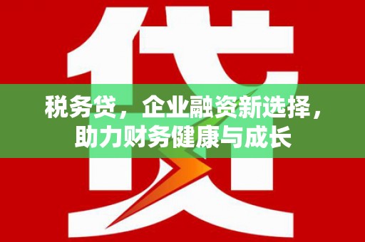 灌阳税务贷，企业融资新选择，助力财务健康与成长