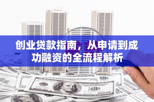 灌阳创业贷款指南，从申请到成功融资的全流程解析