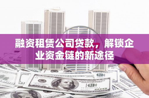 灌阳融资租赁公司贷款，解锁企业资金链的新途径