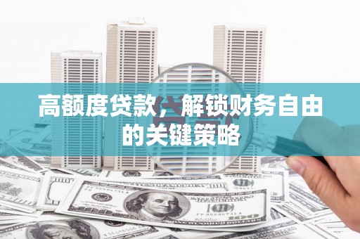 灌阳高额度贷款，解锁财务自由的关键策略
